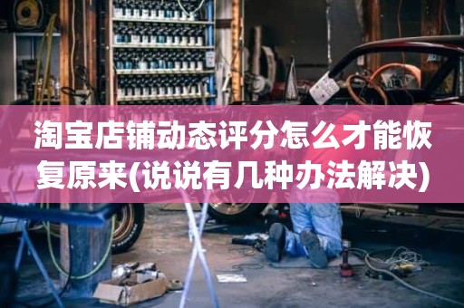 淘宝店铺动态评分怎么才能恢复原来(说说有几种办法解决)