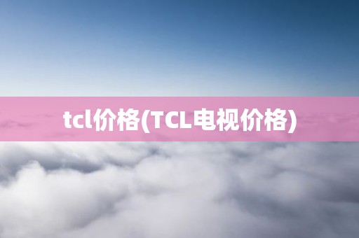 tcl价格(TCL电视价格)