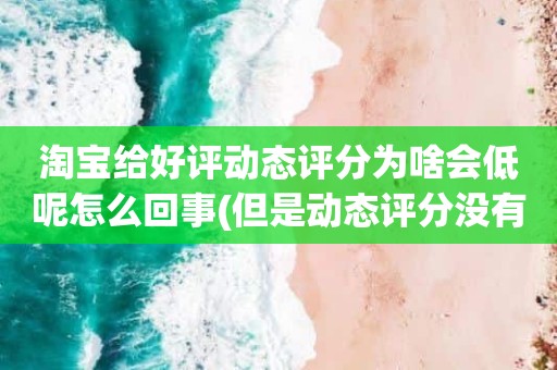 淘宝给好评动态评分为啥会低呢怎么回事(但是动态评分没有是怎么回事)