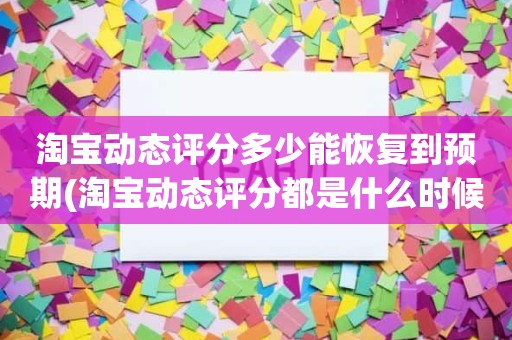 淘宝动态评分多少能恢复到预期(淘宝动态评分都是什么时候变回5.0)