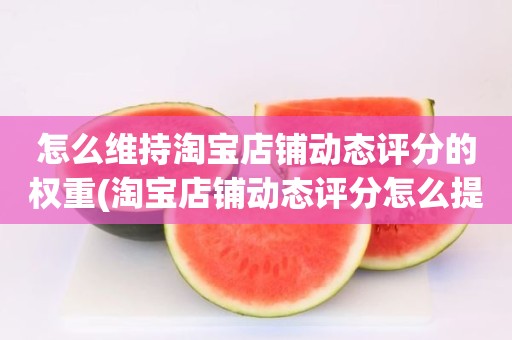 怎么维持淘宝店铺动态评分的权重(淘宝店铺动态评分怎么提高)