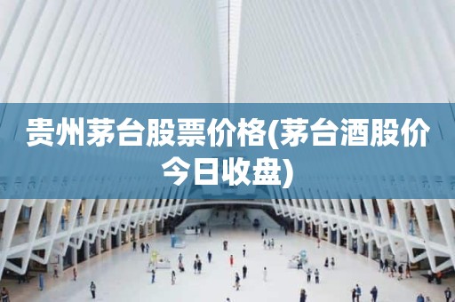贵州茅台股票价格(茅台酒股价今日收盘)