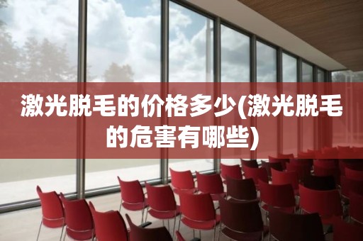 激光脱毛的价格多少(激光脱毛的危害有哪些)