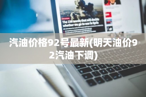 汽油价格92号最新(明天油价92汽油下调)