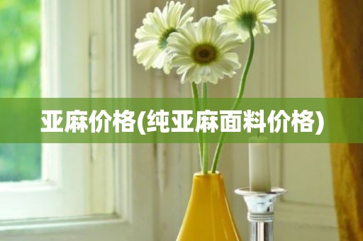 亚麻价格(纯亚麻面料价格)