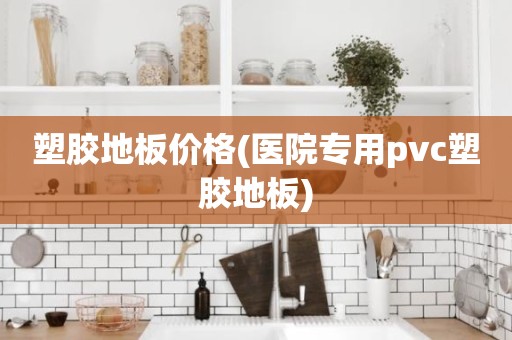 塑胶地板价格(医院专用pvc塑胶地板)