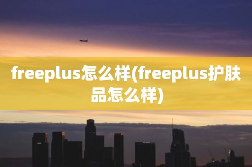 freeplus怎么样(freeplus护肤品怎么样)