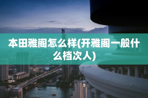 本田雅阁怎么样(开雅阁一般什么档次人)