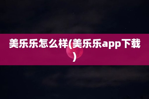 美乐乐怎么样(美乐乐app下载)