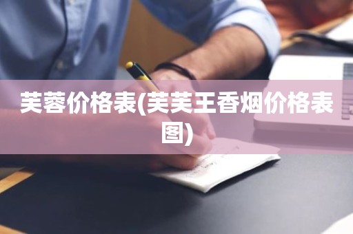芙蓉价格表(芙芙王香烟价格表图)