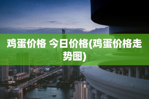 鸡蛋价格 今日价格(鸡蛋价格走势图)