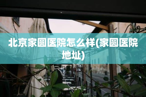 北京家圆医院怎么样(家圆医院地址)