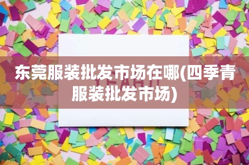 东莞服装批发市场在哪(四季青服装批发市场)