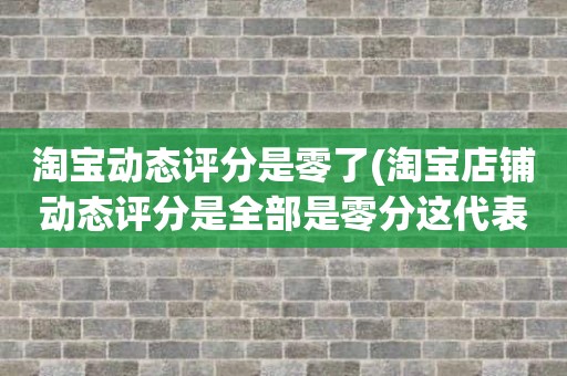 淘宝动态评分是零了(淘宝店铺动态评分是全部是零分这代表什么意思)