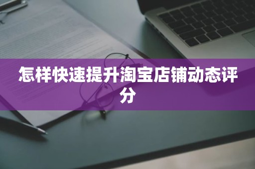 怎样快速提升淘宝店铺动态评分
