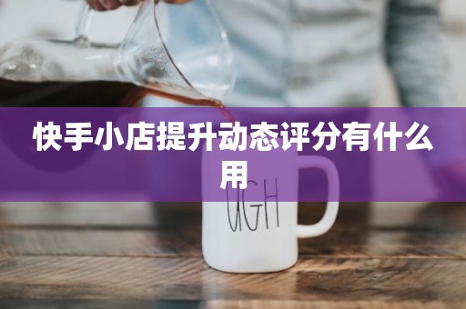 快手小店提升动态评分有什么用