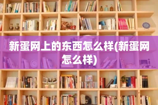 新蛋网上的东西怎么样(新蛋网怎么样)