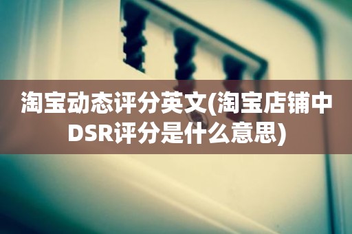 淘宝动态评分英文(淘宝店铺中DSR评分是什么意思)