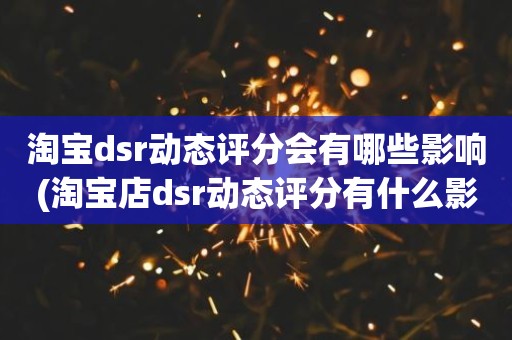 淘宝dsr动态评分会有哪些影响(淘宝店dsr动态评分有什么影响吗)