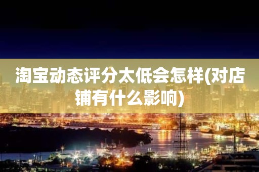 淘宝动态评分太低会怎样(对店铺有什么影响)