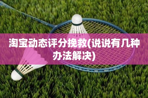 淘宝动态评分挽救(说说有几种办法解决)