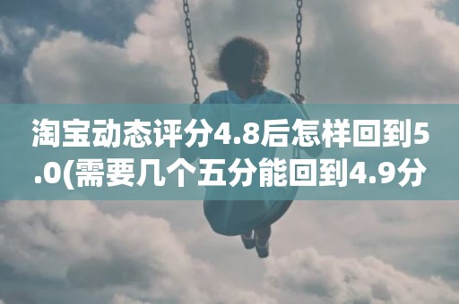 淘宝动态评分4.8后怎样回到5.0(需要几个五分能回到4.9分或5.0分)