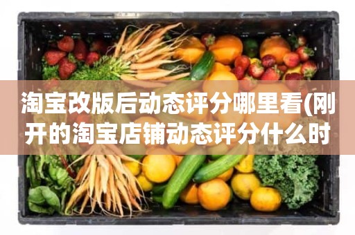 淘宝改版后动态评分哪里看(刚开的淘宝店铺动态评分什么时候开始显示)