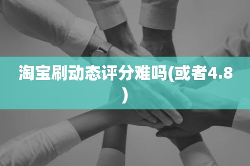淘宝刷动态评分难吗(或者4.8)