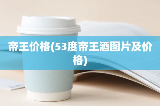 帝王价格(53度帝王酒图片及价格)