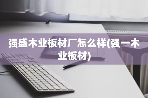 强盛木业板材厂怎么样(强一木业板材)