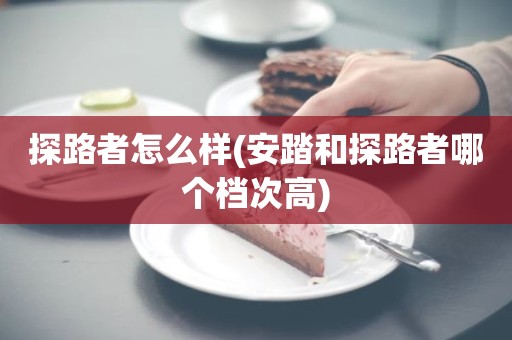 探路者怎么样(安踏和探路者哪个档次高)