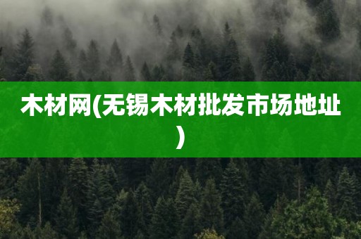 木材网(无锡木材批发市场地址)