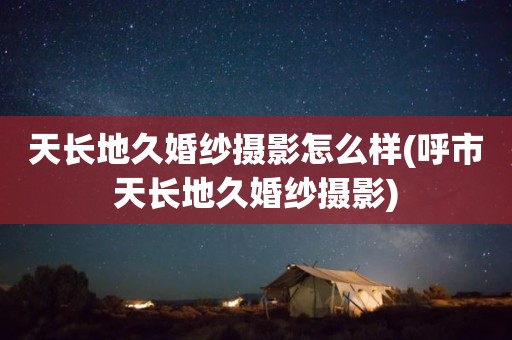 天长地久婚纱摄影怎么样(呼市天长地久婚纱摄影)