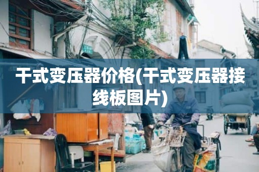 干式变压器价格(干式变压器接线板图片)