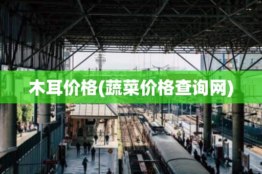 木耳价格(蔬菜价格查询网)