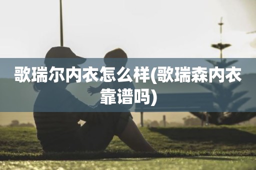 歌瑞尔内衣怎么样(歌瑞森内衣靠谱吗)