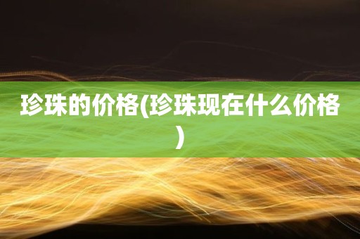 珍珠的价格(珍珠现在什么价格)