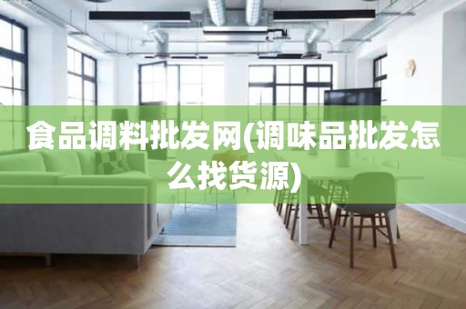 食品调料批发网(调味品批发怎么找货源)