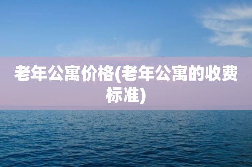 老年公寓价格(老年公寓的收费标准)