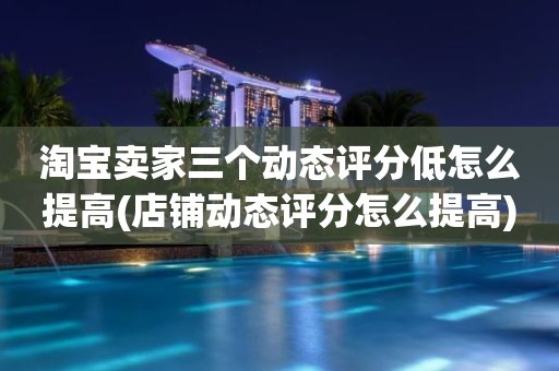 淘宝卖家三个动态评分低怎么提高(店铺动态评分怎么提高)