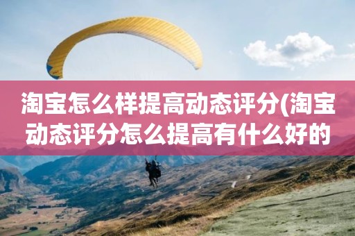 淘宝怎么样提高动态评分(淘宝动态评分怎么提高有什么好的方法)