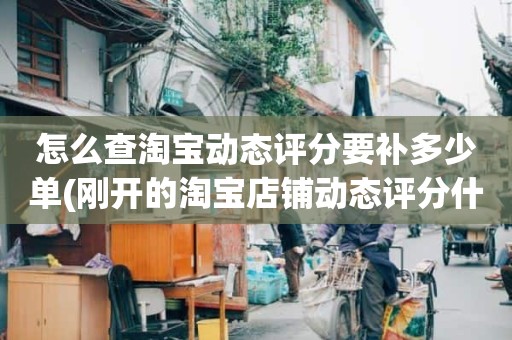 怎么查淘宝动态评分要补多少单(刚开的淘宝店铺动态评分什么时候开始显示)