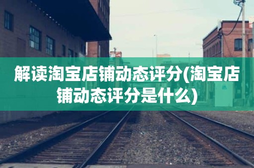解读淘宝店铺动态评分(淘宝店铺动态评分是什么)