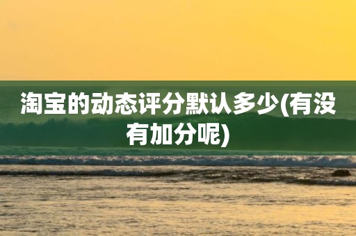淘宝的动态评分默认多少(有没有加分呢)