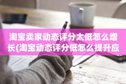 淘宝卖家动态评分太低怎么增长(淘宝动态评分低怎么提升应该怎么做)