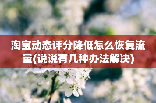 淘宝动态评分降低怎么恢复流量(说说有几种办法解决)