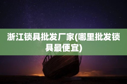 浙江锁具批发厂家(哪里批发锁具最便宜)