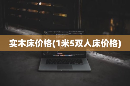 实木床价格(1米5双人床价格)