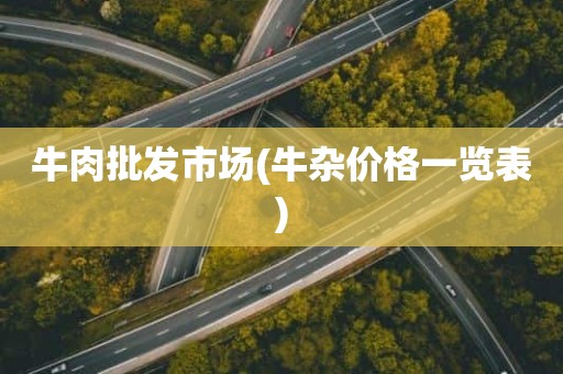 牛肉批发市场(牛杂价格一览表)