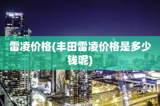 雷凌价格(丰田雷凌价格是多少钱呢)